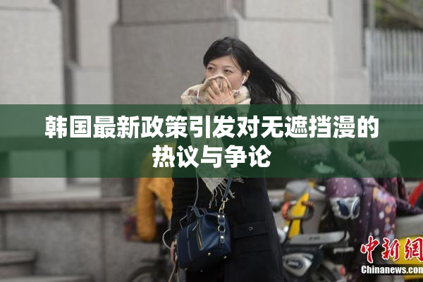 韩国最新政策引发对无遮挡漫的热议与争论