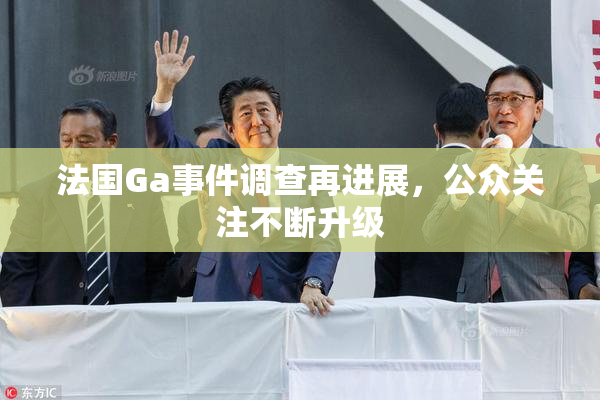 法国Ga事件调查再进展，公众关注不断升级