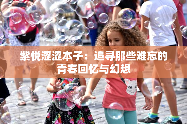 紫悦涩涩本子：追寻那些难忘的青春回忆与幻想