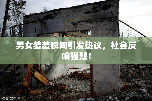 男女羞羞瞬间引发热议，社会反响强烈！
