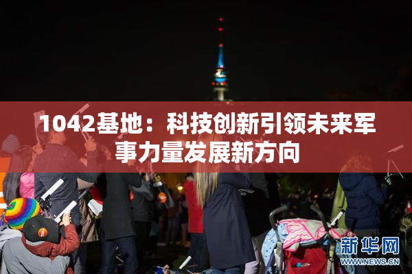 1042基地：科技创新引领未来军事力量发展新方向