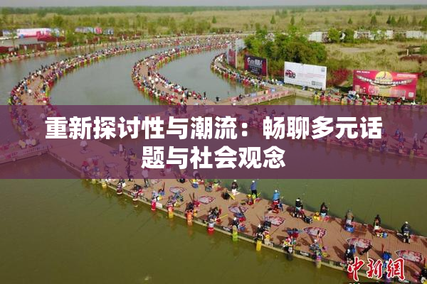 重新探讨性与潮流：畅聊多元话题与社会观念