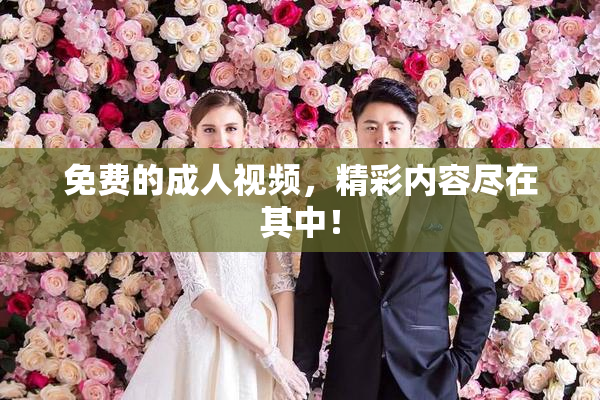 免费的成人视频，精彩内容尽在其中！