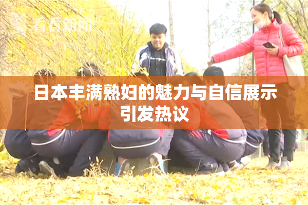 日本丰满熟妇的魅力与自信展示引发热议
