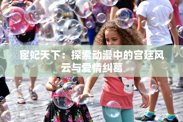 宦妃天下：探索动漫中的宫廷风云与爱情纠葛