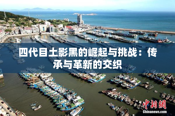 四代目土影黑的崛起与挑战：传承与革新的交织