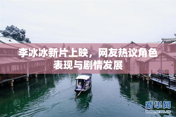 李冰冰新片上映，网友热议角色表现与剧情发展