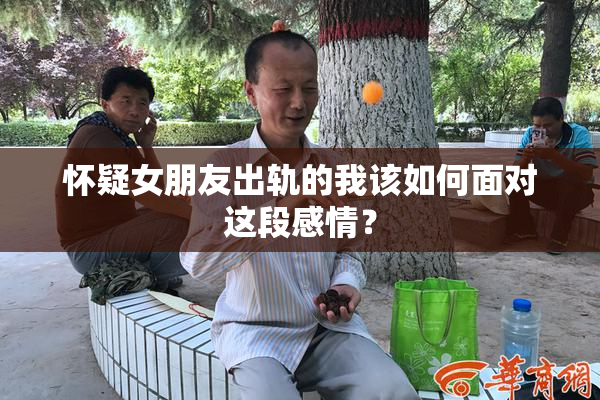 怀疑女朋友出轨的我该如何面对这段感情？