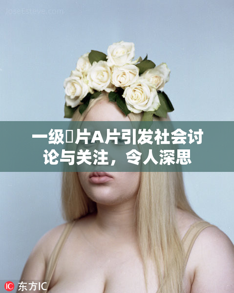 一级婬片A片引发社会讨论与关注，令人深思
