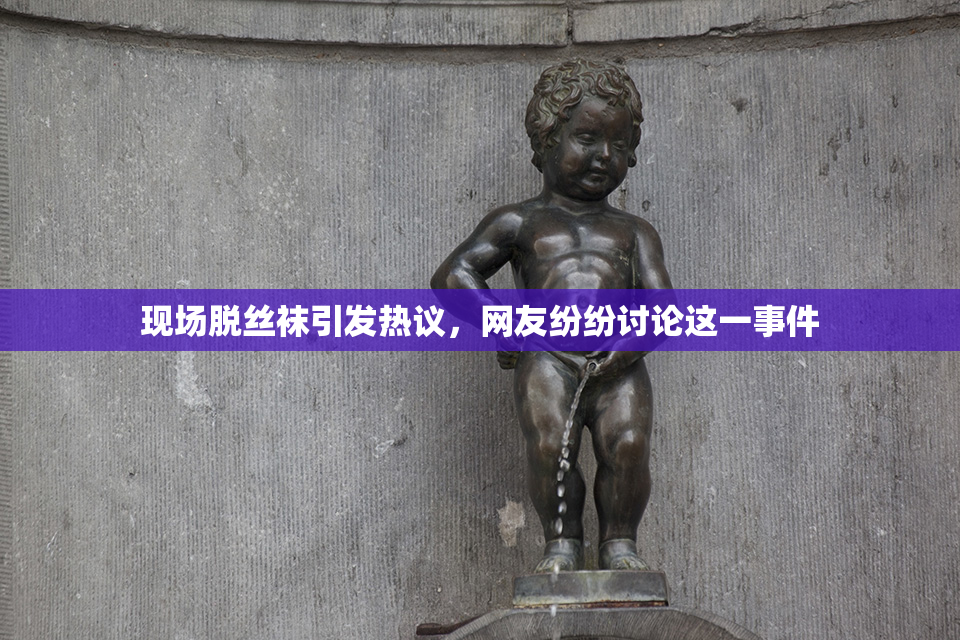 现场脱丝袜引发热议，网友纷纷讨论这一事件