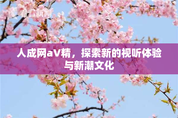 人成网aV精，探索新的视听体验与新潮文化