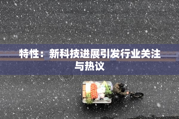 特性：新科技进展引发行业关注与热议
