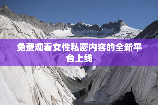 免费观看女性私密内容的全新平台上线