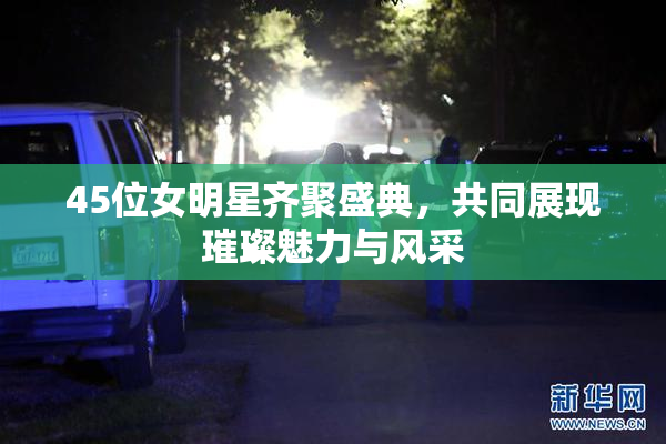 45位女明星齐聚盛典，共同展现璀璨魅力与风采