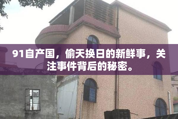 91自产国，偷天换日的新鲜事，关注事件背后的秘密。