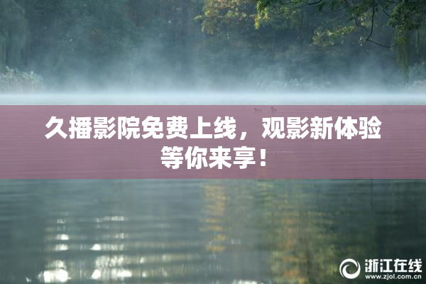 久播影院免费上线，观影新体验等你来享！