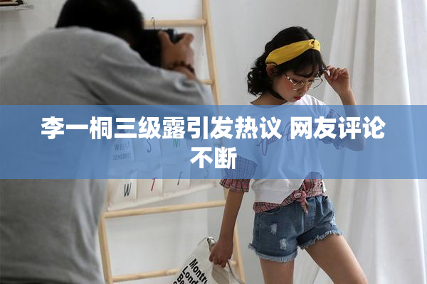 李一桐三级露引发热议 网友评论不断