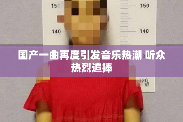 国产一曲再度引发音乐热潮 听众热烈追捧
