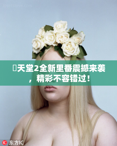 妺天堂2全新里番震撼来袭，精彩不容错过！