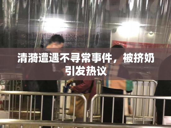 清漪遭遇不寻常事件，被挤奶引发热议