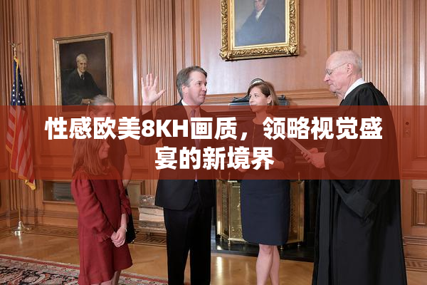 性感欧美8KH画质，领略视觉盛宴的新境界
