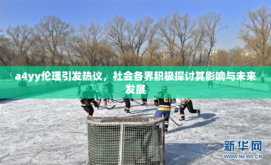 a4yy伦理引发热议，社会各界积极探讨其影响与未来发展