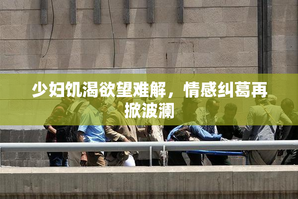 少妇饥渴欲望难解，情感纠葛再掀波澜