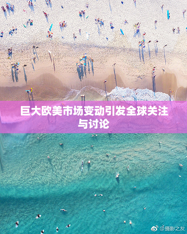 巨大欧美市场变动引发全球关注与讨论