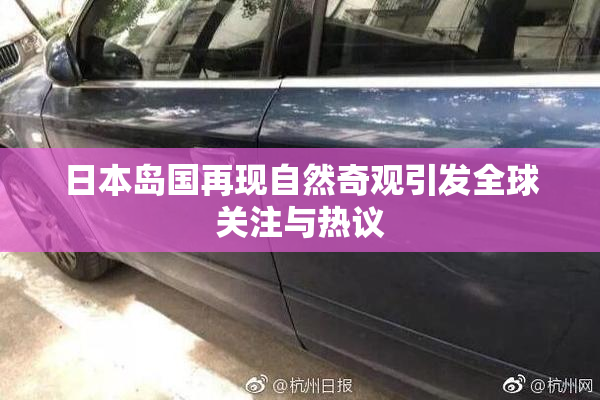 日本岛国再现自然奇观引发全球关注与热议