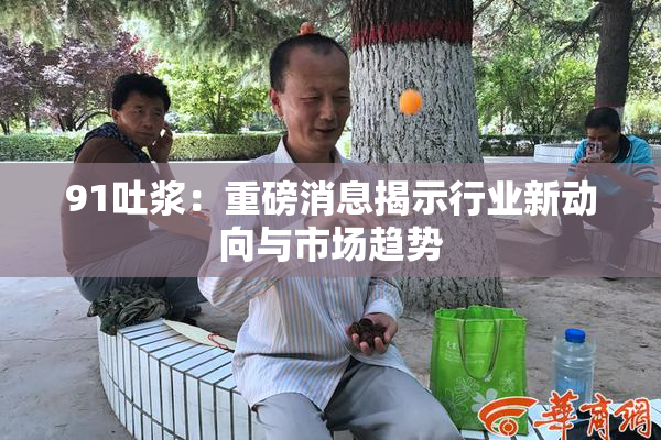 91吐浆：重磅消息揭示行业新动向与市场趋势