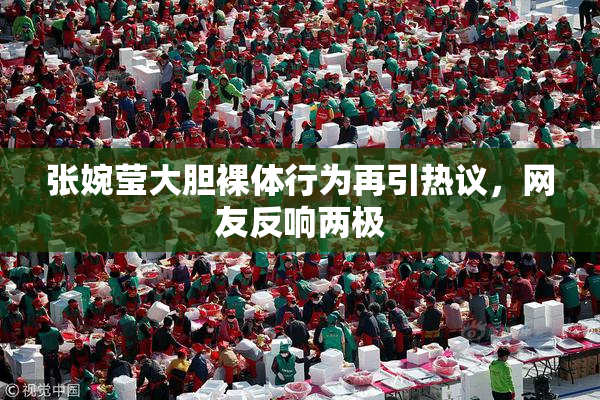 张婉莹大胆裸体行为再引热议，网友反响两极