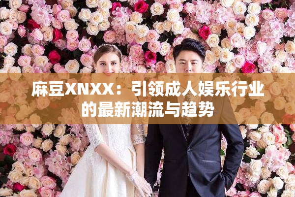 麻豆XNXX：引领成人娱乐行业的最新潮流与趋势