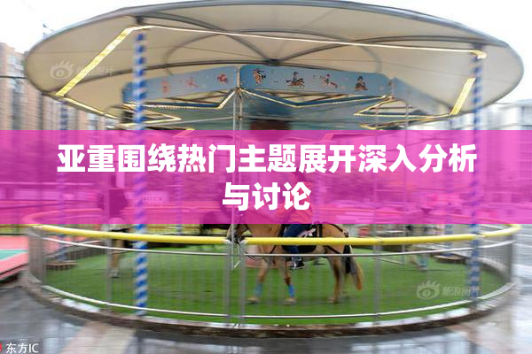 亚重围绕热门主题展开深入分析与讨论