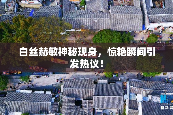 白丝赫敏神秘现身，惊艳瞬间引发热议！