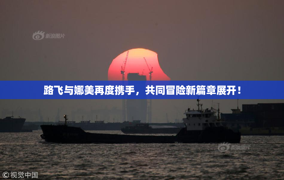 路飞与娜美再度携手，共同冒险新篇章展开！