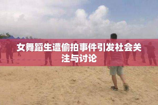 女舞蹈生遭偷拍事件引发社会关注与讨论