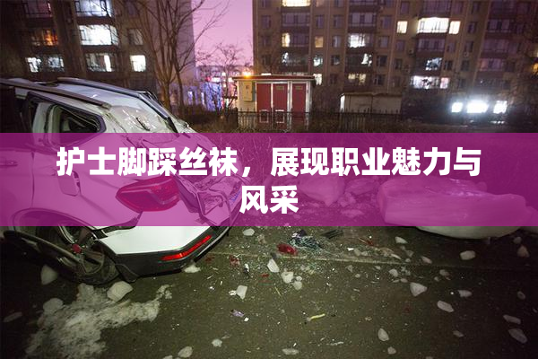 护士脚踩丝袜，展现职业魅力与风采