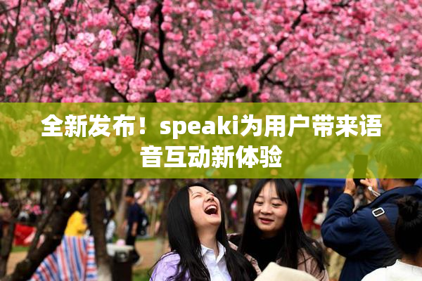 全新发布！speaki为用户带来语音互动新体验