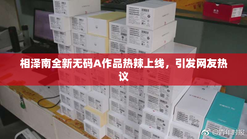 相泽南全新无码A作品热辣上线，引发网友热议