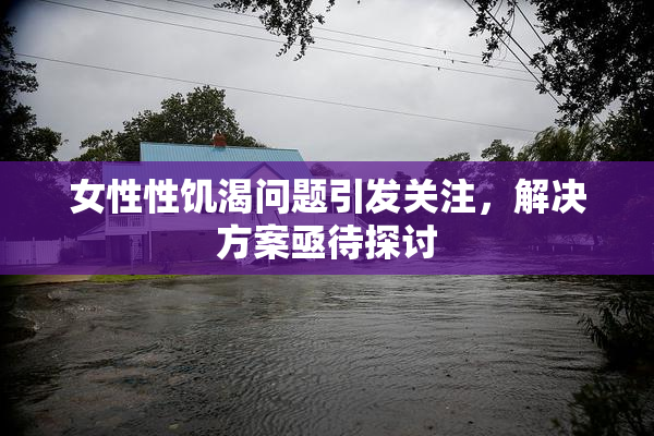 女性性饥渴问题引发关注，解决方案亟待探讨