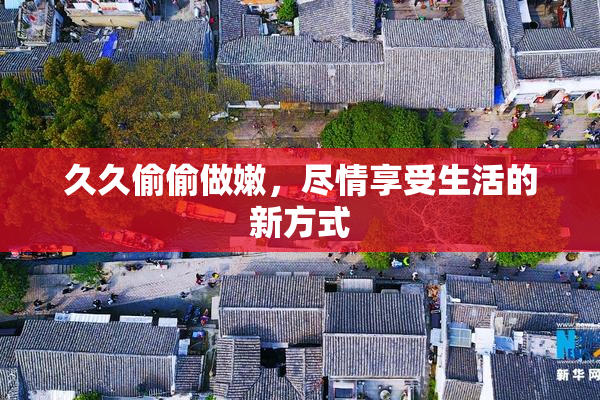 久久偷偷做嫩，尽情享受生活的新方式