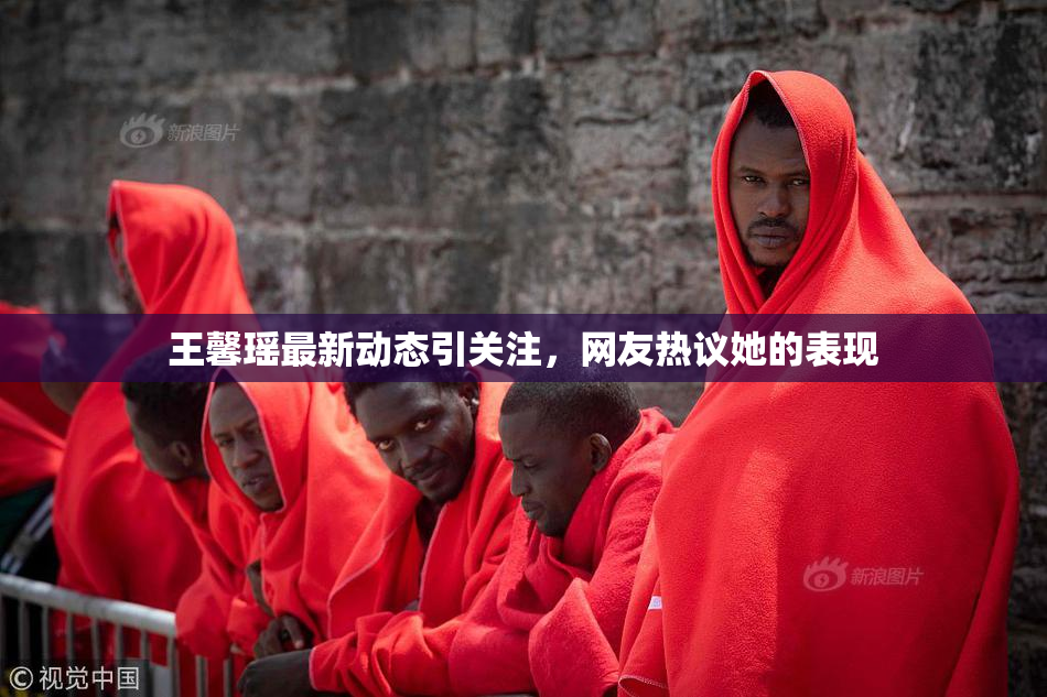 王馨瑶最新动态引关注，网友热议她的表现