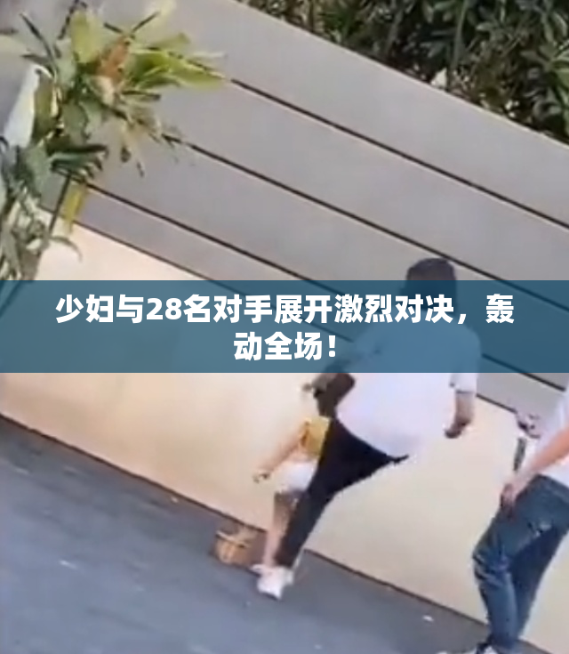 少妇与28名对手展开激烈对决，轰动全场！