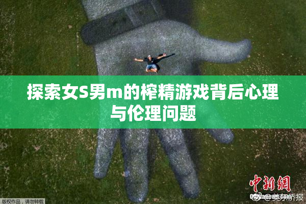 探索女S男m的榨精游戏背后心理与伦理问题