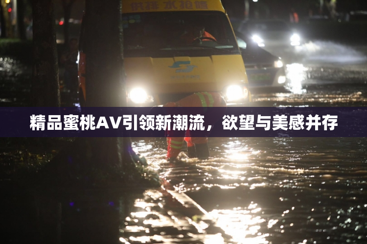 精品蜜桃AV引领新潮流，欲望与美感并存