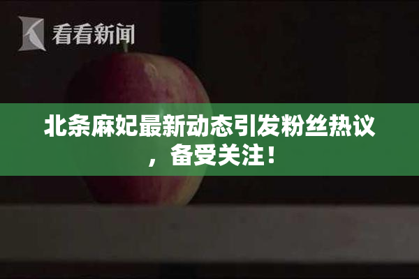 北条麻妃最新动态引发粉丝热议，备受关注！