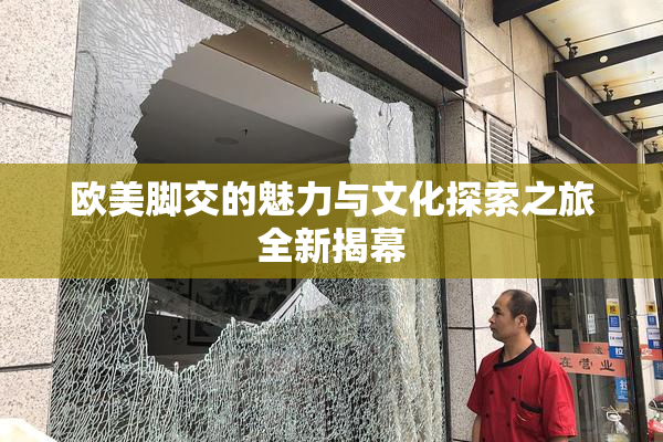 欧美脚交的魅力与文化探索之旅全新揭幕