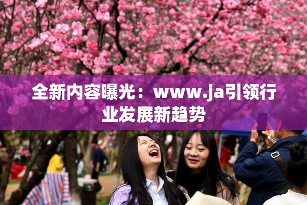 全新内容曝光：www.ja引领行业发展新趋势