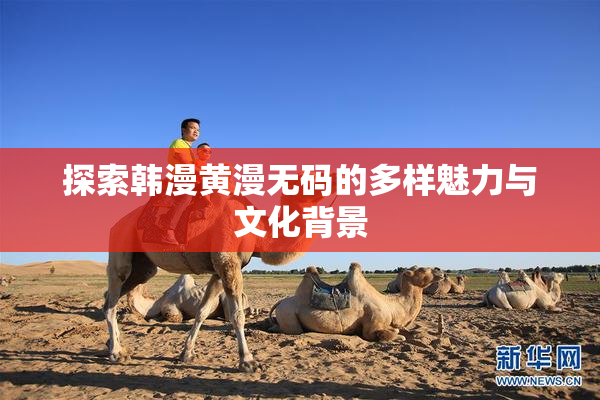 探索韩漫黄漫无码的多样魅力与文化背景