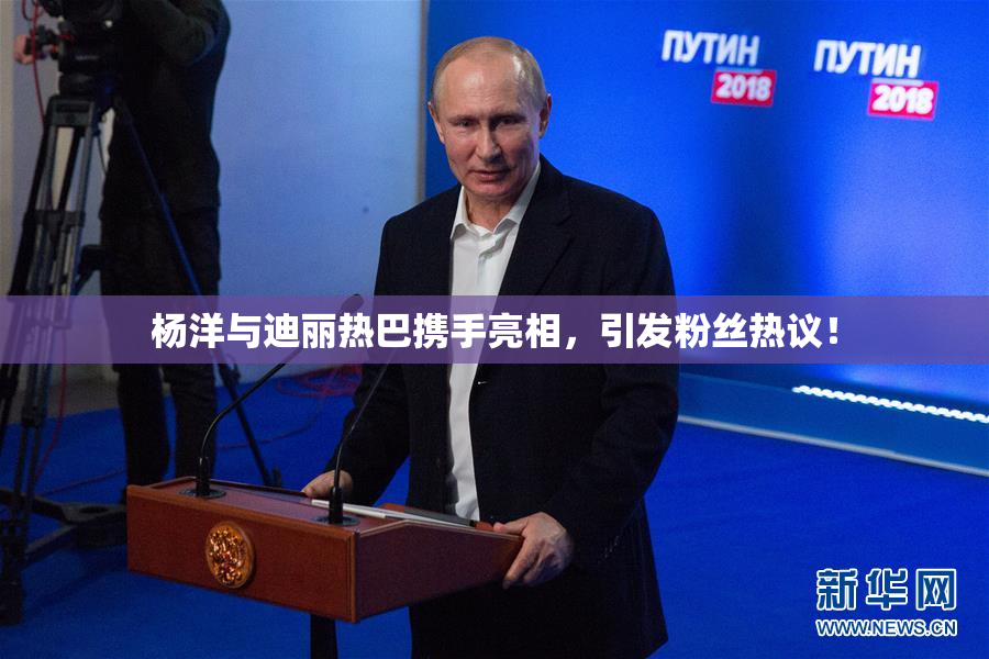 杨洋与迪丽热巴携手亮相，引发粉丝热议！